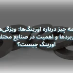 همه چیز درباره اورینگ‌ها: ویژگی‌ها، کاربردها و اهمیت در صنایع مختلف اورینگ چیست؟